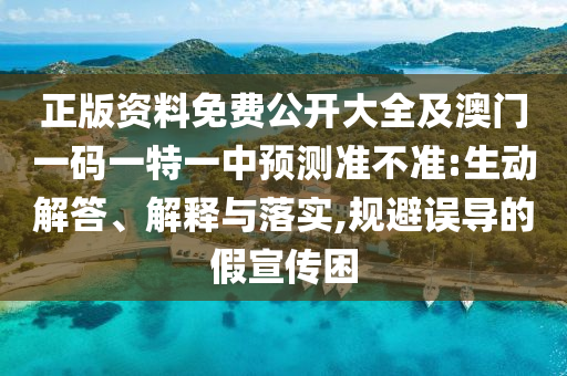 正版资料免费公开大全及澳门一码一特一中预测准不准:生动解答、解释与落实,规避误导的假宣传困