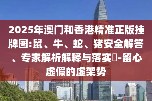 2025年澳门和香港精准正版挂牌图:鼠、牛、蛇、猪安全解答、专家解析解释与落实​-留心虚假的虚架势