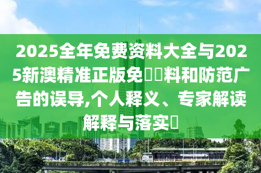 2025全年免费资料大全与2025新澳精准正版免費資料和防范广告的误导,个人释义、专家解读解释与落实​